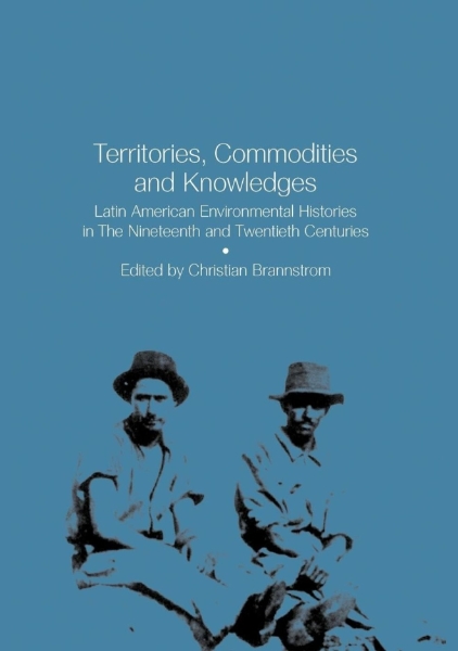 Territories, Commodities and Knowledges: Latin American Environmental Histories in the Nineteenth and Twentieth Centuries