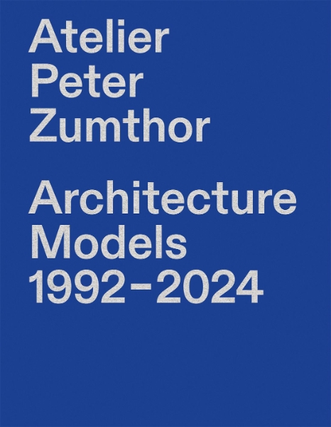 Atelier Peter Zumthor: Architecture Models 1992–2024